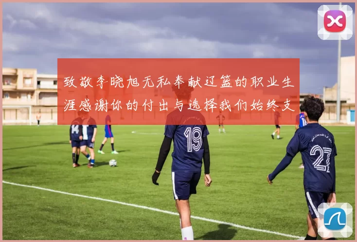 致敬李晓旭无私奉献辽篮的职业生涯感谢你的付出与选择我们始终支持你