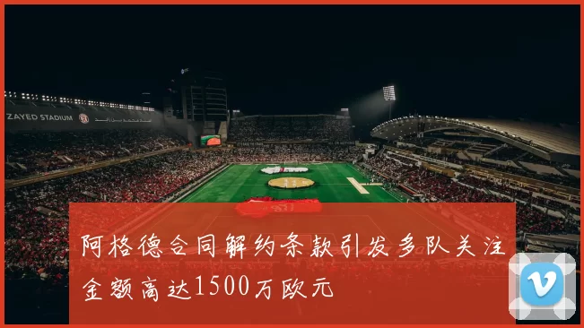 阿格德合同解约条款引发多队关注金额高达1500万欧元