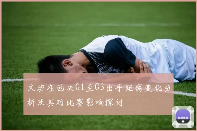 文班在西决G1至G3出手距离变化分析及其对比赛影响探讨