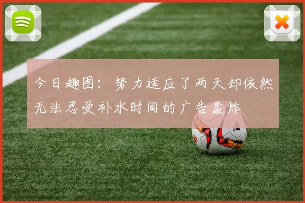 今日趣图：努力适应了两天却依然无法忍受补水时间的广告轰炸