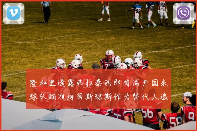 隆加里透露弗拉泰西即将离开国米球队瞄准柯蒂斯琼斯作为替代人选