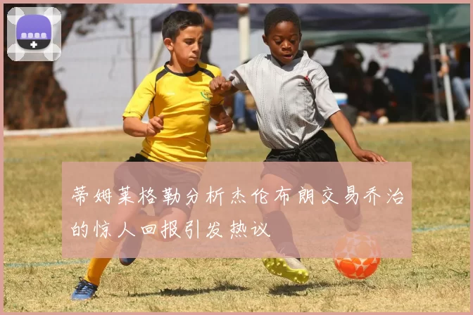 蒂姆莱格勒分析杰伦布朗交易乔治的惊人回报引发热议