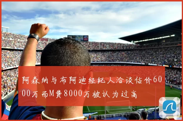 阿森纳与布阿迪经纪人洽谈估价6000万而M费8000万被认为过高