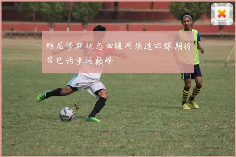 维尼修斯状态回暖两场造四球期待带巴西重返巅峰