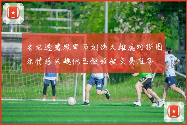 名记透露绿军马刺热火雄鹿对斯图尔特感兴趣他已做好被交易准备