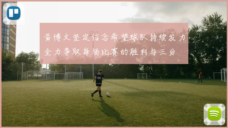 黄博文坚定信念希望球队持续发力全力争取每场比赛的胜利与三分