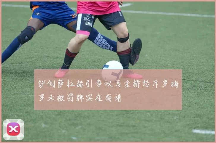 铲倒萨拉赫引争议马金桥怒斥罗梅罗未被罚牌实在离谱