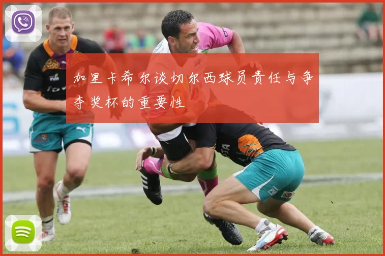 加里卡希尔谈切尔西球员责任与争夺奖杯的重要性