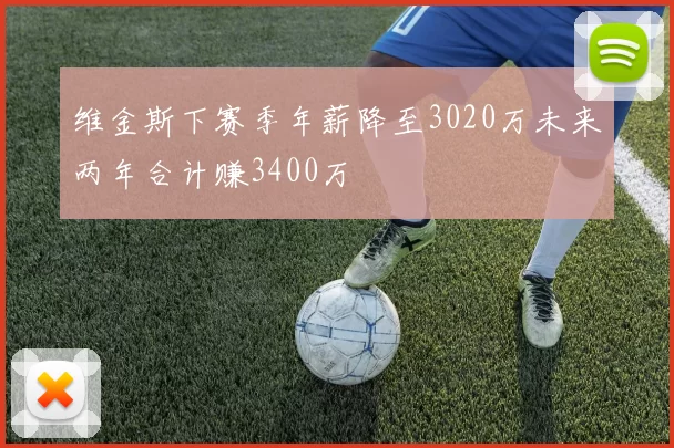 维金斯下赛季年薪降至3020万未来两年合计赚3400万