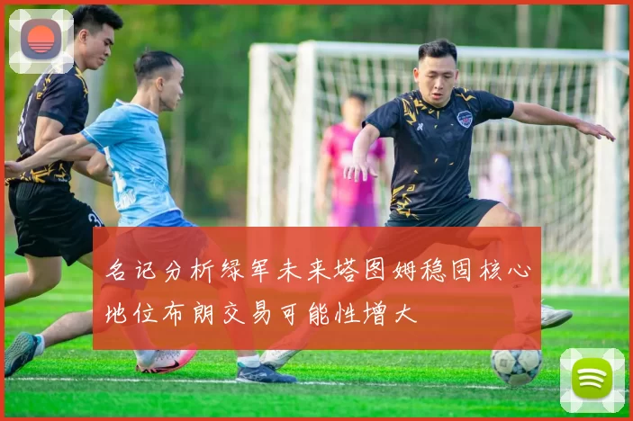 名记分析绿军未来塔图姆稳固核心地位布朗交易可能性增大