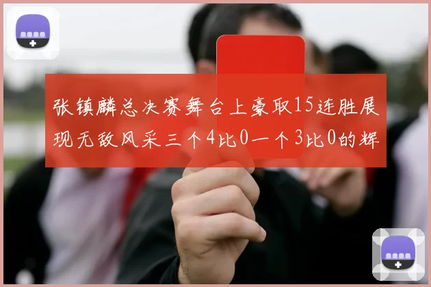 张镇麟总决赛舞台上豪取15连胜展现无敌风采三个4比0一个3比0的辉煌战绩