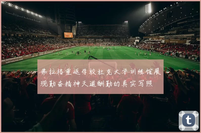 弗拉格重返母校杜克大学训练馆展现勤奋精神天道酬勤的真实写照