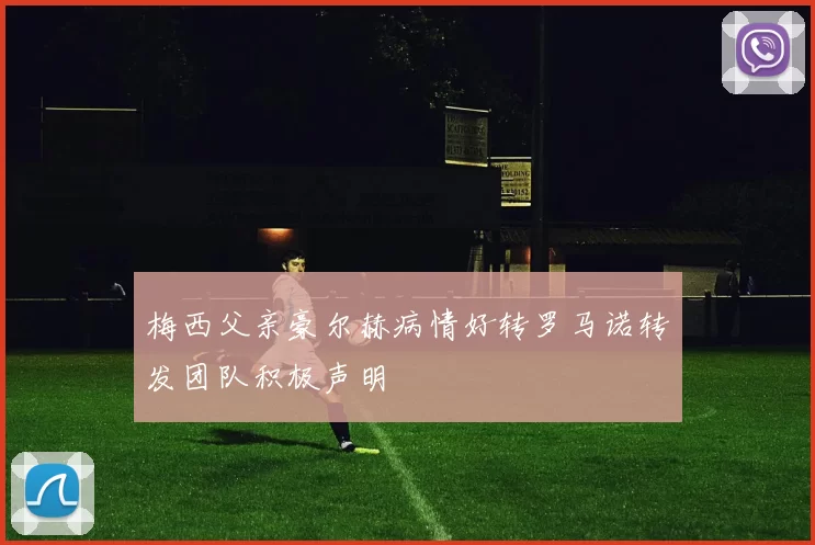 梅西父亲豪尔赫病情好转罗马诺转发团队积极声明