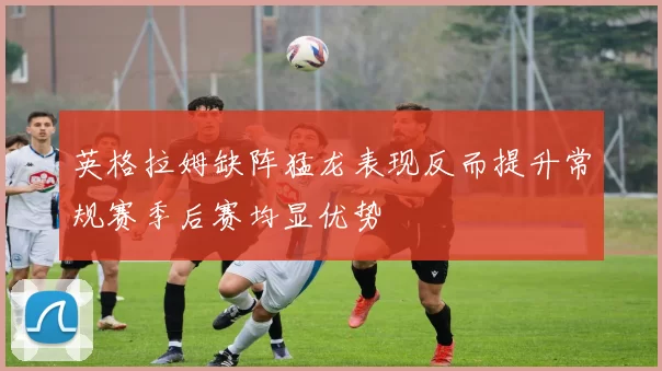 英格拉姆缺阵猛龙表现反而提升常规赛季后赛均显优势
