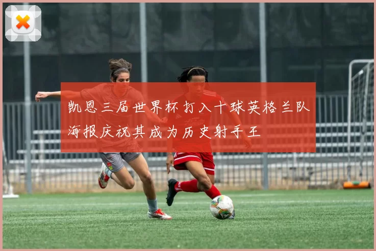 凯恩三届世界杯打入十球英格兰队海报庆祝其成为历史射手王