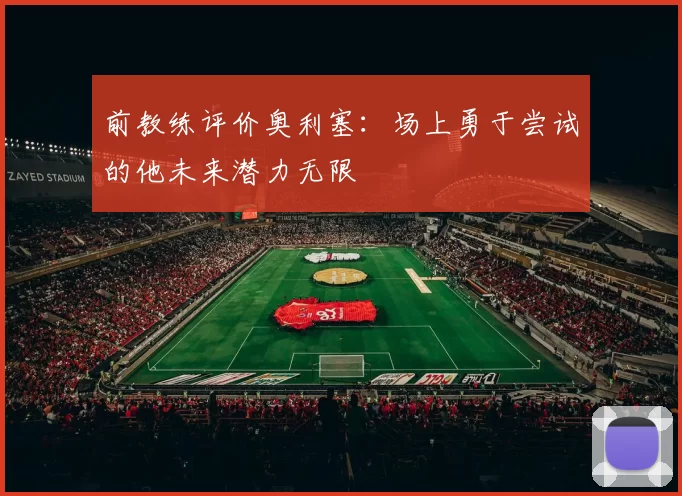 前教练评价奥利塞：场上勇于尝试的他未来潜力无限
