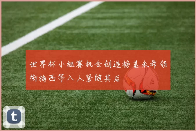 世界杯小组赛机会创造榜基米希领衔梅西等八人紧随其后