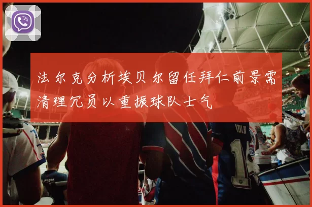 法尔克分析埃贝尔留任拜仁前景需清理冗员以重振球队士气