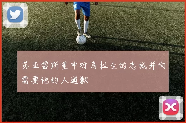 苏亚雷斯重申对乌拉圭的忠诚并向需要他的人道歉