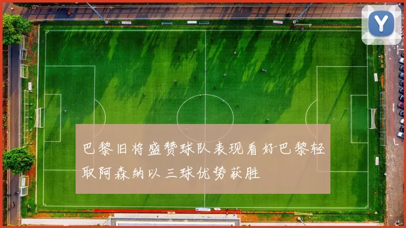 巴黎旧将盛赞球队表现看好巴黎轻取阿森纳以三球优势获胜