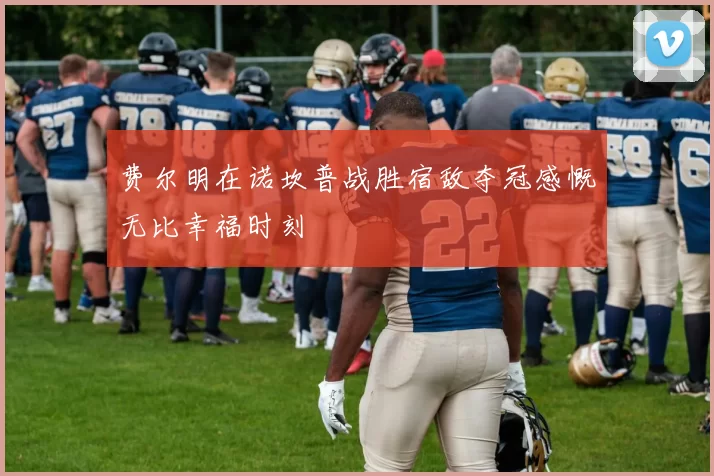 费尔明在诺坎普战胜宿敌夺冠感慨无比幸福时刻