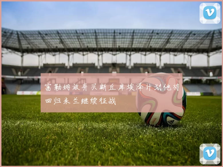 富勒姆放弃买断丘库埃泽计划他将回归米兰继续征战