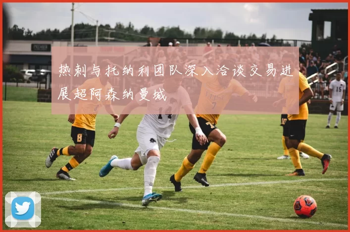 热刺与托纳利团队深入洽谈交易进展超阿森纳曼城